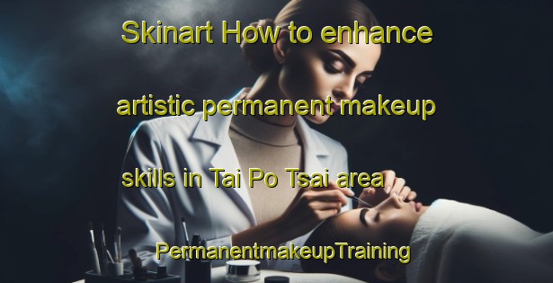 Skinart How to enhance artistic permanent makeup skills in Tai Po Tsai area | PermanentmakeupTraining | PermanentmakeupClasses | SkinartTraining-Hong Kong