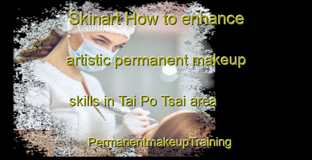 Skinart How to enhance artistic permanent makeup skills in Tai Po Tsai area | PermanentmakeupTraining | PermanentmakeupClasses | SkinartTraining-Hong Kong
