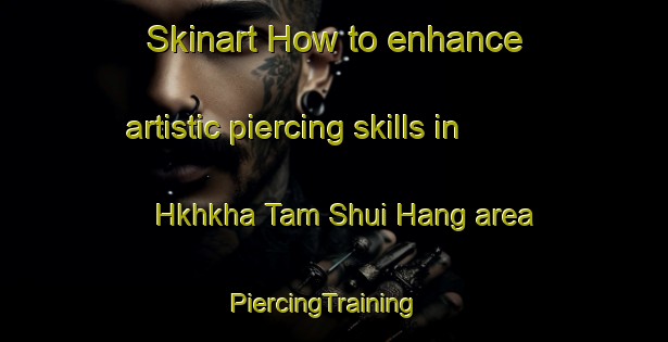 Skinart How to enhance artistic piercing skills in Hkhkha Tam Shui Hang area | PiercingTraining | PiercingClasses | SkinartTraining-Hong Kong