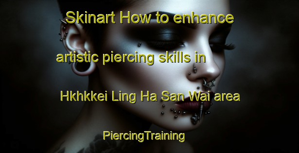 Skinart How to enhance artistic piercing skills in Hkhkkei Ling Ha San Wai area | PiercingTraining | PiercingClasses | SkinartTraining-Hong Kong