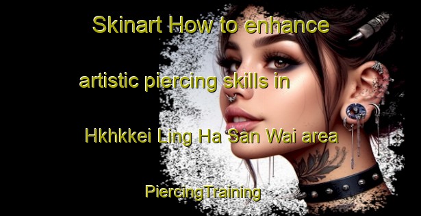 Skinart How to enhance artistic piercing skills in Hkhkkei Ling Ha San Wai area | PiercingTraining | PiercingClasses | SkinartTraining-Hong Kong