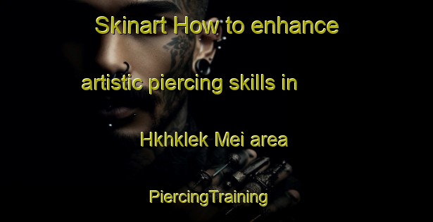 Skinart How to enhance artistic piercing skills in Hkhklek Mei area | PiercingTraining | PiercingClasses | SkinartTraining-Hong Kong
