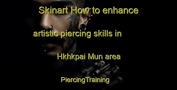 Skinart How to enhance artistic piercing skills in Hkhkpai Mun area | PiercingTraining | PiercingClasses | SkinartTraining-Hong Kong