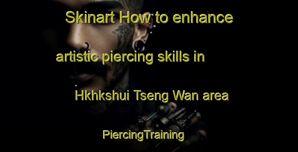 Skinart How to enhance artistic piercing skills in Hkhkshui Tseng Wan area | PiercingTraining | PiercingClasses | SkinartTraining-Hong Kong