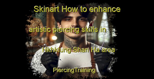 Skinart How to enhance artistic piercing skills in Hkhktung Shan Ha area | PiercingTraining | PiercingClasses | SkinartTraining-Hong Kong