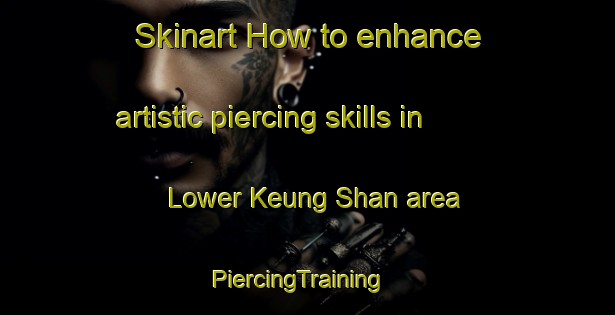 Skinart How to enhance artistic piercing skills in Lower Keung Shan area | PiercingTraining | PiercingClasses | SkinartTraining-Hong Kong
