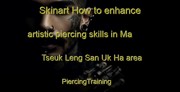 Skinart How to enhance artistic piercing skills in Ma Tseuk Leng San Uk Ha area | PiercingTraining | PiercingClasses | SkinartTraining-Hong Kong