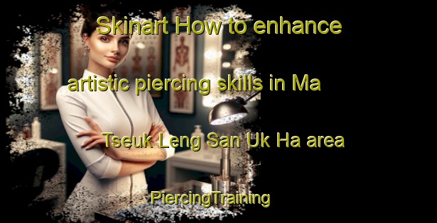 Skinart How to enhance artistic piercing skills in Ma Tseuk Leng San Uk Ha area | PiercingTraining | PiercingClasses | SkinartTraining-Hong Kong