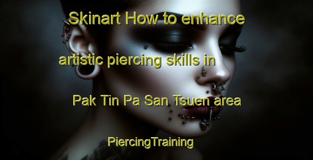 Skinart How to enhance artistic piercing skills in Pak Tin Pa San Tsuen area | PiercingTraining | PiercingClasses | SkinartTraining-Hong Kong
