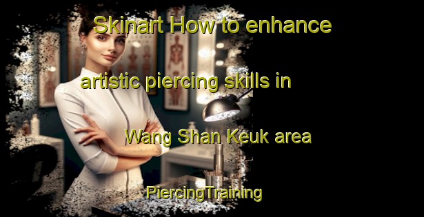 Skinart How to enhance artistic piercing skills in Wang Shan Keuk area | PiercingTraining | PiercingClasses | SkinartTraining-Hong Kong