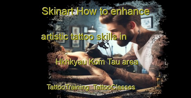 Skinart How to enhance artistic tattoo skills in Hkhkyau Kom Tau area | TattooTraining | TattooClasses | SkinartTraining-Hong Kong