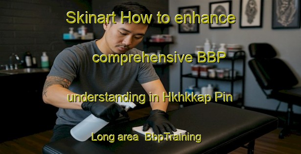 Skinart How to enhance comprehensive BBP understanding in Hkhkkap Pin Long area | BbpTraining | BbpClasses | SkinartTraining-Hong Kong