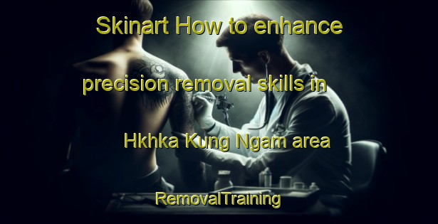 Skinart How to enhance precision removal skills in Hkhka Kung Ngam area | RemovalTraining | RemovalClasses | SkinartTraining-Hong Kong