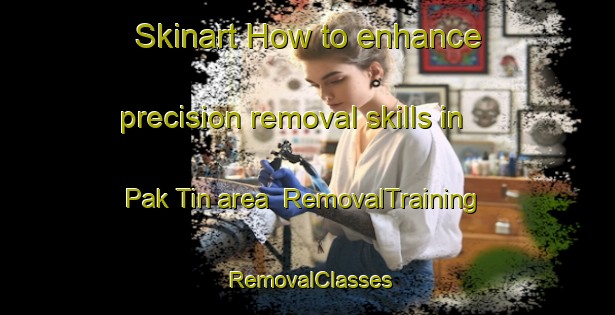 Skinart How to enhance precision removal skills in Pak Tin area | RemovalTraining | RemovalClasses | SkinartTraining-Hong Kong