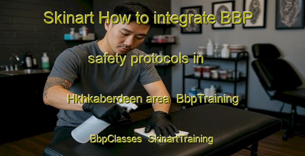 Skinart How to integrate BBP safety protocols in Hkhkaberdeen area | BbpTraining | BbpClasses | SkinartTraining-Hong Kong