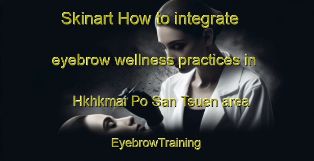 Skinart How to integrate eyebrow wellness practices in Hkhkmai Po San Tsuen area | EyebrowTraining | EyebrowClasses | SkinartTraining-Hong Kong