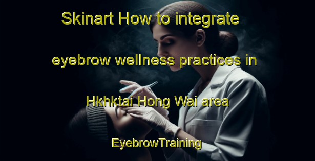 Skinart How to integrate eyebrow wellness practices in Hkhktai Hong Wai area | EyebrowTraining | EyebrowClasses | SkinartTraining-Hong Kong