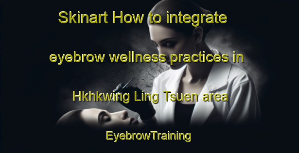 Skinart How to integrate eyebrow wellness practices in Hkhkwing Ling Tsuen area | EyebrowTraining | EyebrowClasses | SkinartTraining-Hong Kong