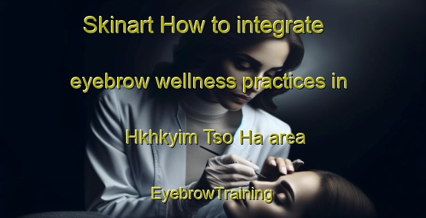 Skinart How to integrate eyebrow wellness practices in Hkhkyim Tso Ha area | EyebrowTraining | EyebrowClasses | SkinartTraining-Hong Kong