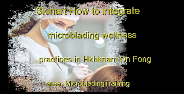 Skinart How to integrate microblading wellness practices in Hkhknam On Fong area | MicrobladingTraining | MicrobladingClasses | SkinartTraining-Hong Kong