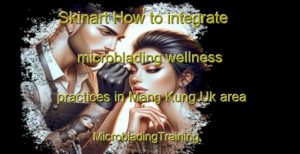 Skinart How to integrate microblading wellness practices in Mang Kung Uk area | MicrobladingTraining | MicrobladingClasses | SkinartTraining-Hong Kong