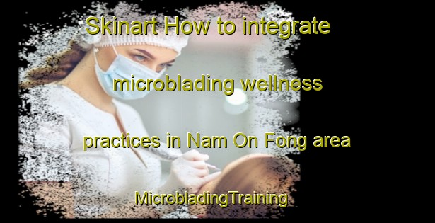 Skinart How to integrate microblading wellness practices in Nam On Fong area | MicrobladingTraining | MicrobladingClasses | SkinartTraining-Hong Kong