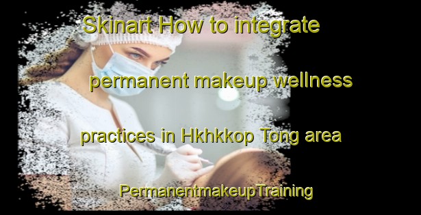 Skinart How to integrate permanent makeup wellness practices in Hkhkkop Tong area | PermanentmakeupTraining | PermanentmakeupClasses | SkinartTraining-Hong Kong