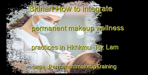 Skinart How to integrate permanent makeup wellness practices in Hkhkmui Tsz Lam area | PermanentmakeupTraining | PermanentmakeupClasses | SkinartTraining-Hong Kong