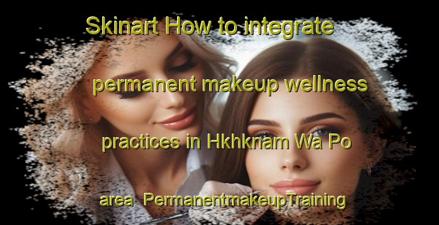 Skinart How to integrate permanent makeup wellness practices in Hkhknam Wa Po area | PermanentmakeupTraining | PermanentmakeupClasses | SkinartTraining-Hong Kong