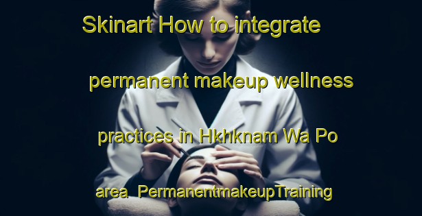Skinart How to integrate permanent makeup wellness practices in Hkhknam Wa Po area | PermanentmakeupTraining | PermanentmakeupClasses | SkinartTraining-Hong Kong