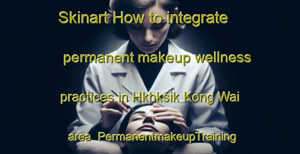 Skinart How to integrate permanent makeup wellness practices in Hkhksik Kong Wai area | PermanentmakeupTraining | PermanentmakeupClasses | SkinartTraining-Hong Kong
