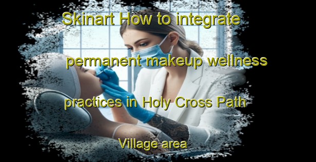 Skinart How to integrate permanent makeup wellness practices in Holy Cross Path Village area | PermanentmakeupTraining | PermanentmakeupClasses | SkinartTraining-Hong Kong