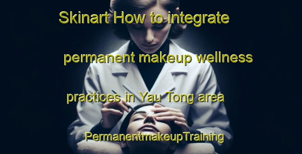 Skinart How to integrate permanent makeup wellness practices in Yau Tong area | PermanentmakeupTraining | PermanentmakeupClasses | SkinartTraining-Hong Kong