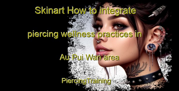 Skinart How to integrate piercing wellness practices in Au Pui Wan area | PiercingTraining | PiercingClasses | SkinartTraining-Hong Kong