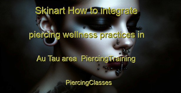 Skinart How to integrate piercing wellness practices in Au Tau area | PiercingTraining | PiercingClasses | SkinartTraining-Hong Kong