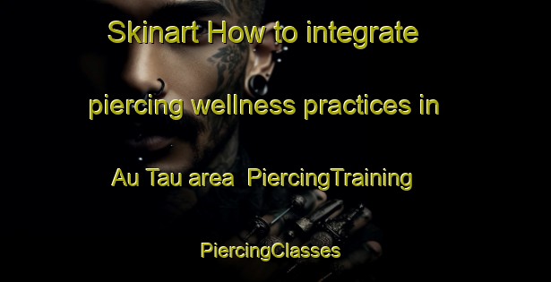 Skinart How to integrate piercing wellness practices in Au Tau area | PiercingTraining | PiercingClasses | SkinartTraining-Hong Kong