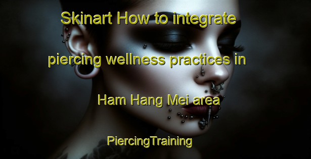 Skinart How to integrate piercing wellness practices in Ham Hang Mei area | PiercingTraining | PiercingClasses | SkinartTraining-Hong Kong