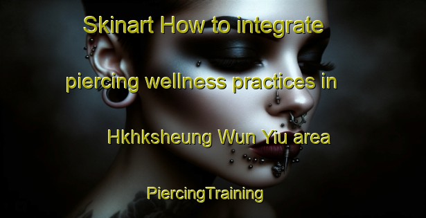 Skinart How to integrate piercing wellness practices in Hkhksheung Wun Yiu area | PiercingTraining | PiercingClasses | SkinartTraining-Hong Kong