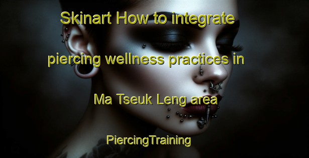 Skinart How to integrate piercing wellness practices in Ma Tseuk Leng area | PiercingTraining | PiercingClasses | SkinartTraining-Hong Kong