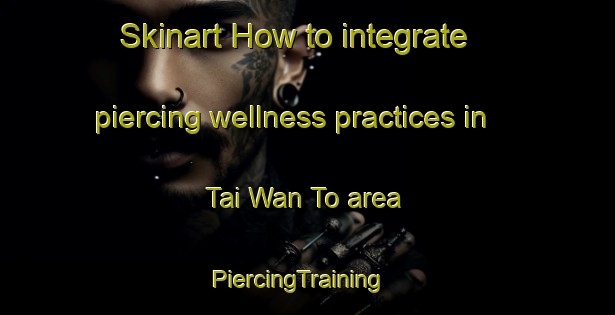 Skinart How to integrate piercing wellness practices in Tai Wan To area | PiercingTraining | PiercingClasses | SkinartTraining-Hong Kong