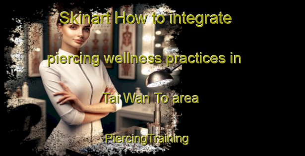 Skinart How to integrate piercing wellness practices in Tai Wan To area | PiercingTraining | PiercingClasses | SkinartTraining-Hong Kong