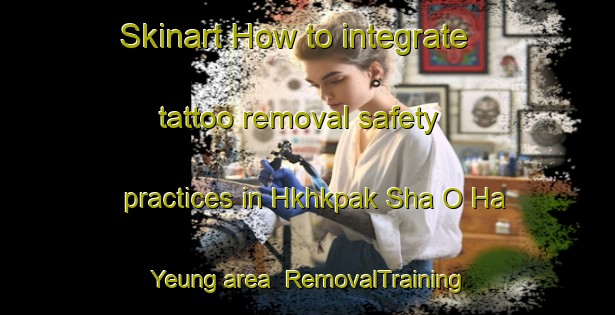 Skinart How to integrate tattoo removal safety practices in Hkhkpak Sha O Ha Yeung area | RemovalTraining | RemovalClasses | SkinartTraining-Hong Kong