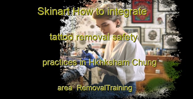 Skinart How to integrate tattoo removal safety practices in Hkhksham Chung area | RemovalTraining | RemovalClasses | SkinartTraining-Hong Kong