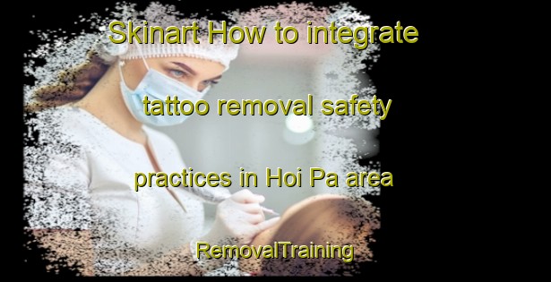 Skinart How to integrate tattoo removal safety practices in Hoi Pa area | RemovalTraining | RemovalClasses | SkinartTraining-Hong Kong