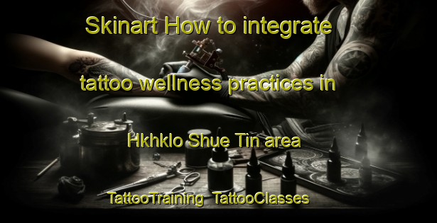 Skinart How to integrate tattoo wellness practices in Hkhklo Shue Tin area | TattooTraining | TattooClasses | SkinartTraining-Hong Kong