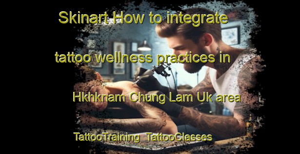 Skinart How to integrate tattoo wellness practices in Hkhknam Chung Lam Uk area | TattooTraining | TattooClasses | SkinartTraining-Hong Kong