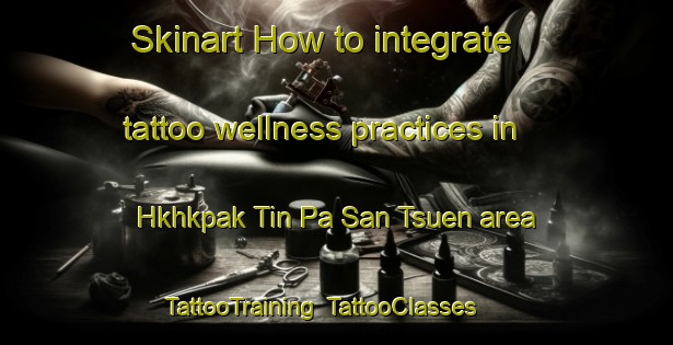 Skinart How to integrate tattoo wellness practices in Hkhkpak Tin Pa San Tsuen area | TattooTraining | TattooClasses | SkinartTraining-Hong Kong