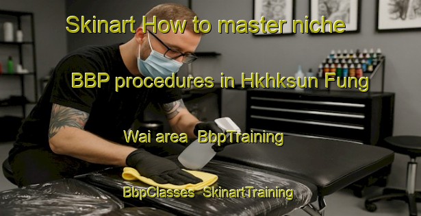 Skinart How to master niche BBP procedures in Hkhksun Fung Wai area | BbpTraining | BbpClasses | SkinartTraining-Hong Kong