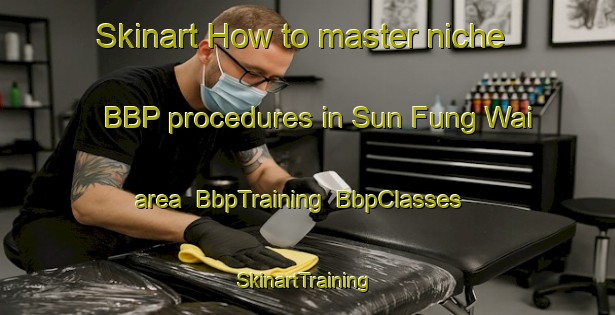Skinart How to master niche BBP procedures in Sun Fung Wai area | BbpTraining | BbpClasses | SkinartTraining-Hong Kong