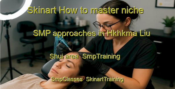 Skinart How to master niche SMP approaches in Hkhkma Liu Shui area | SmpTraining | SmpClasses | SkinartTraining-Hong Kong